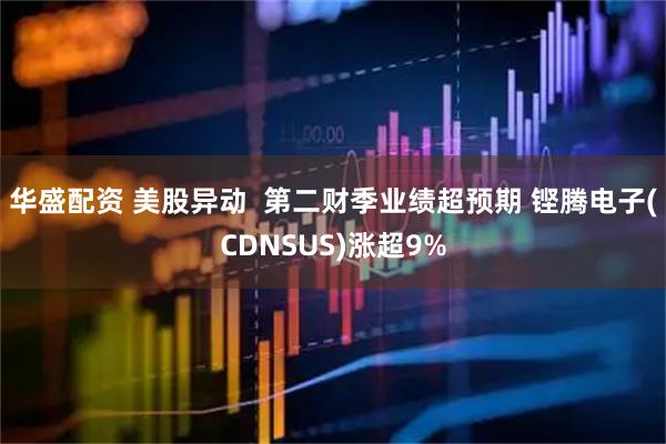 华盛配资 美股异动  第二财季业绩超预期 铿腾电子(CDNSUS)涨超9%