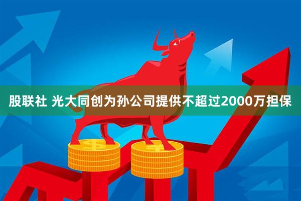 股联社 光大同创为孙公司提供不超过2000万担保