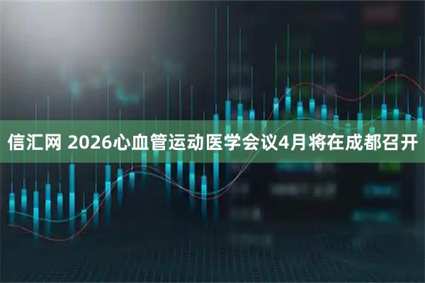信汇网 2026心血管运动医学会议4月将在成都召开