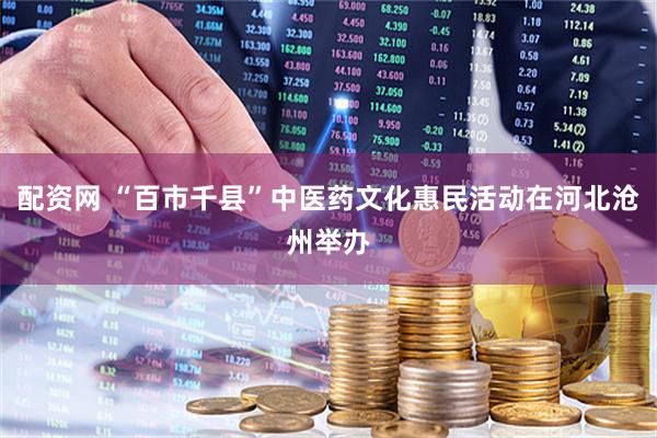 配资网 “百市千县”中医药文化惠民活动在河北沧州举办