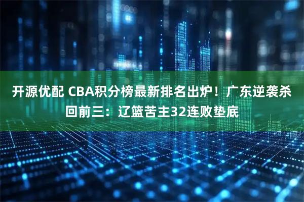 开源优配 CBA积分榜最新排名出炉！广东逆袭杀回前三：辽篮苦主32连败垫底