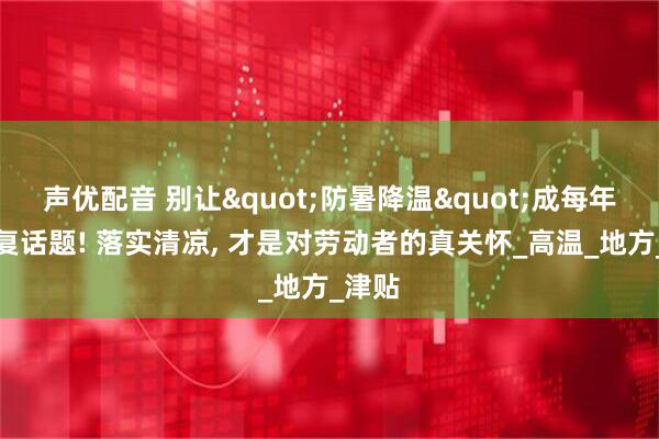 声优配音 别让"防暑降温"成每年的重复话题! 落实清凉, 才是对劳动者的真关怀_高温_地方_津贴