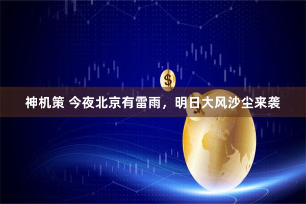 神机策 今夜北京有雷雨，明日大风沙尘来袭