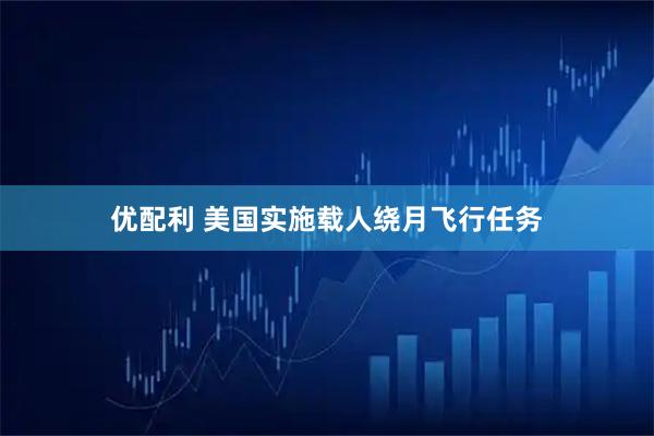 优配利 美国实施载人绕月飞行任务