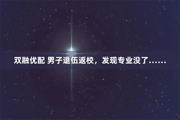 双融优配 男子退伍返校，发现专业没了……