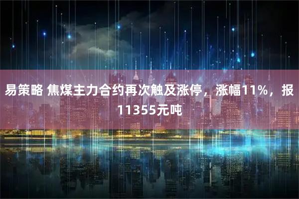 易策略 焦煤主力合约再次触及涨停，涨幅11%，报11355元吨