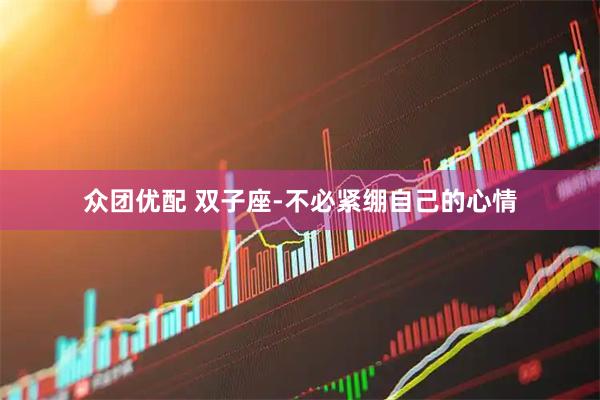 众团优配 双子座-不必紧绷自己的心情
