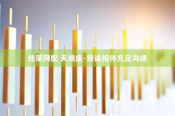 佳荣网配 天蝎座-坦诚相待充足沟通