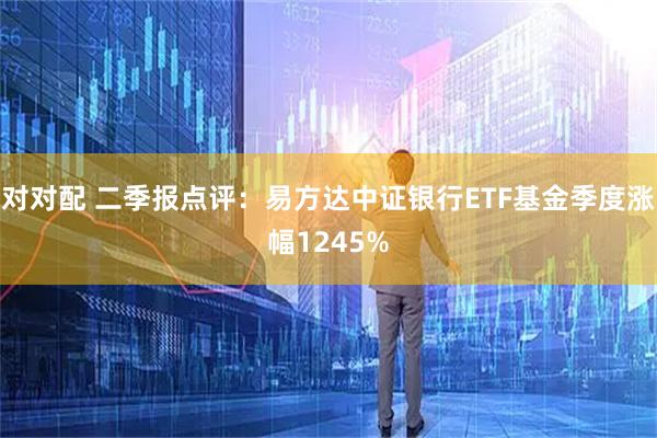 对对配 二季报点评:易方达中证银行ETF基金季度涨幅1245%