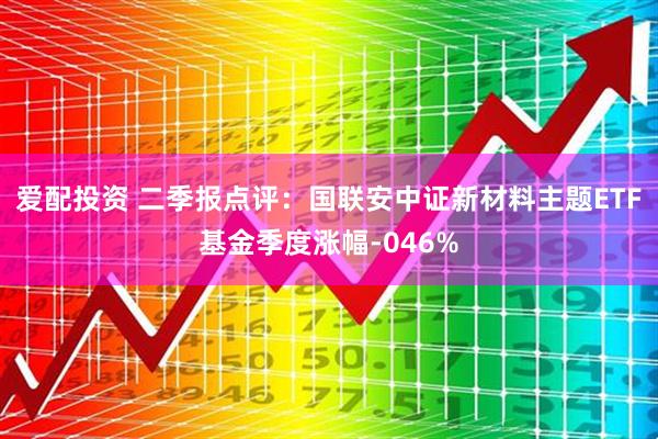 爱配投资 二季报点评：国联安中证新材料主题ETF基金季度涨幅-046%