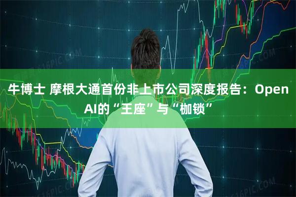 牛博士 摩根大通首份非上市公司深度报告：OpenAI的“王座”与“枷锁”