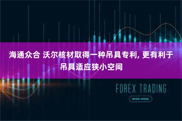 海通众合 沃尔核材取得一种吊具专利, 更有利于吊具适应狭小空间