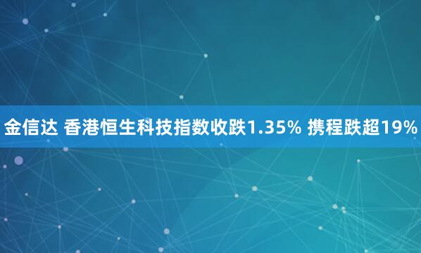 金信达 香港恒生科技指数收跌1.35% 携程跌超19%
