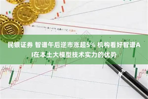 民银证券 智谱午后逆市涨超5% 机构看好智谱AI在本土大模型技术实力的优势