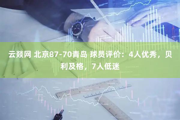 云燚网 北京87-70青岛 球员评价：4人优秀，贝利及格，7人低迷